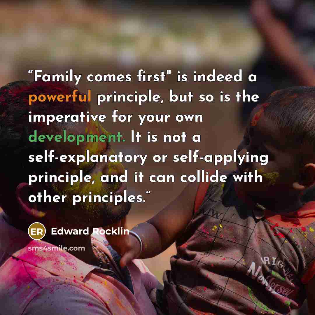 “Family comes first" is indeed a powerful principle, but so is the imperative for your own development. It is not a self-explanatory or self-applying principle, and it can collide with other principles.” quote by Edward Rocklin