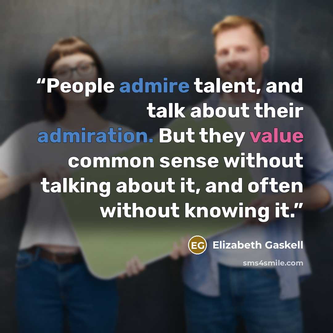 “People admire talent, and talk about their admiration. But they value common sense without talking about it, and often without knowing it.” quote by Elizabeth Gaskell