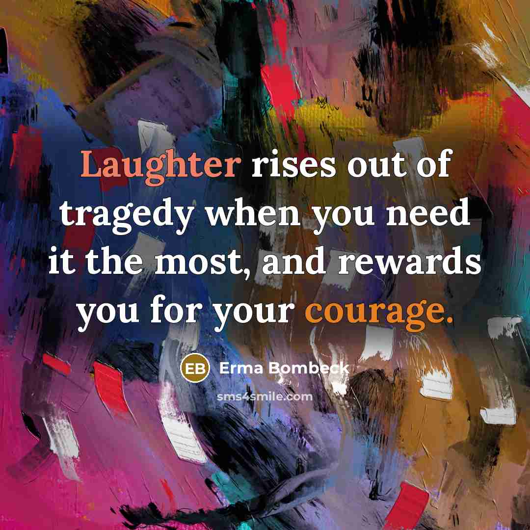 “Laughter rises out of tragedy when you need it the most, and rewards you for your courage.” quote by Erma Bombeck