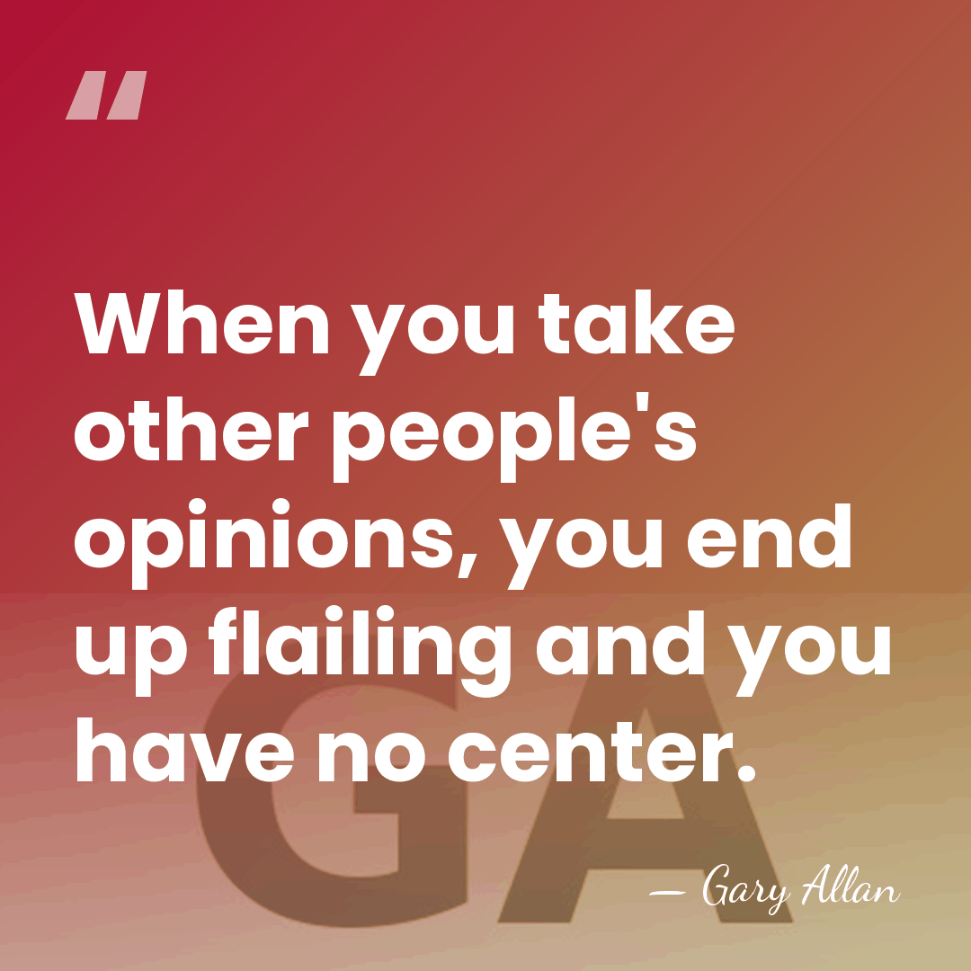 When you take other people's opinions, you end up flailing and you&hellip; - Gary Allan