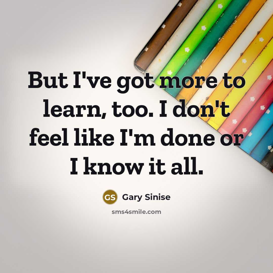 “But I've got more to learn, too. I don't feel…” quote by Gary Sinise