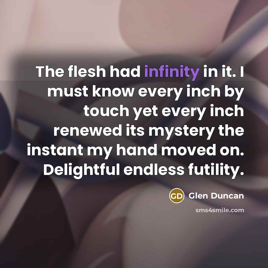 “The flesh had infinity in it. I must know every…” quote by Glen Duncan