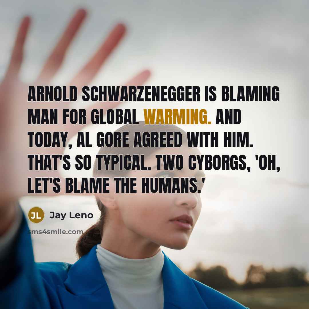 “Arnold Schwarzenegger is blaming man for global warming. And today, Al Gore agreed with him. That's so typical. Two cyborgs, 'Oh, let's blame the humans.'” quote by Jay Leno