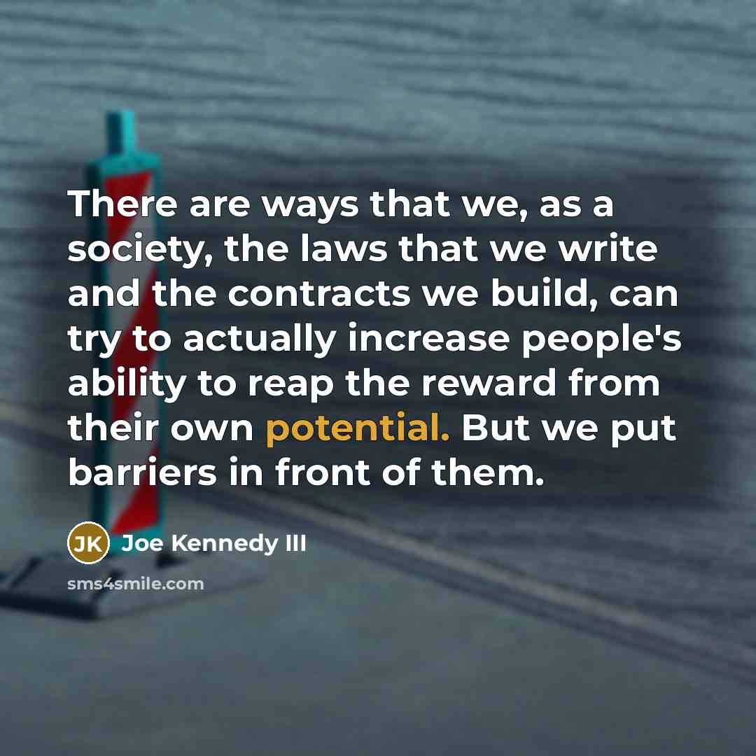 “There are ways that we, as a society, the laws that we write and the contracts we build, can try to actually increase people's ability to reap the reward from their own potential. But we put barriers in front of them.” quote by Joe Kennedy III