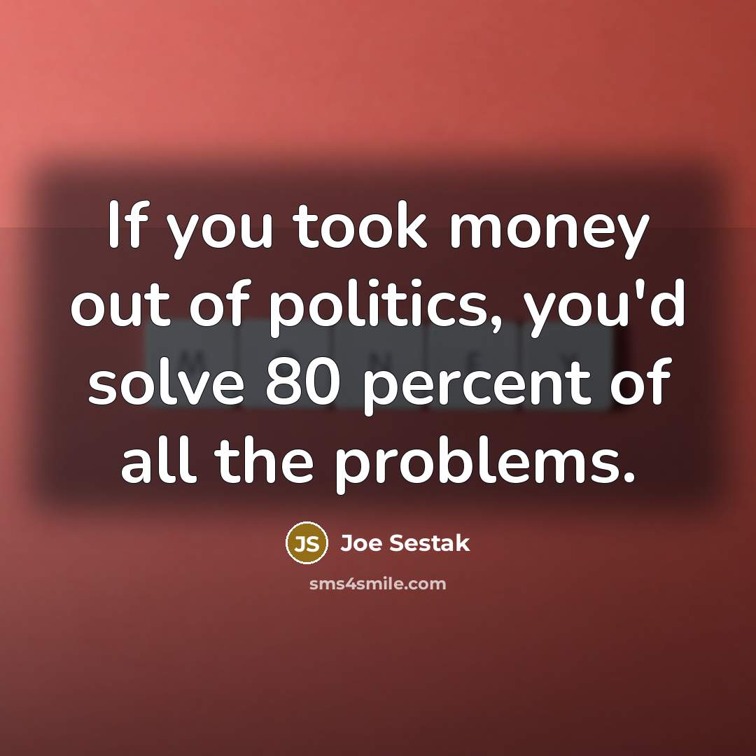 “If you took money out of politics, you'd solve 80…” quote by Joe Sestak