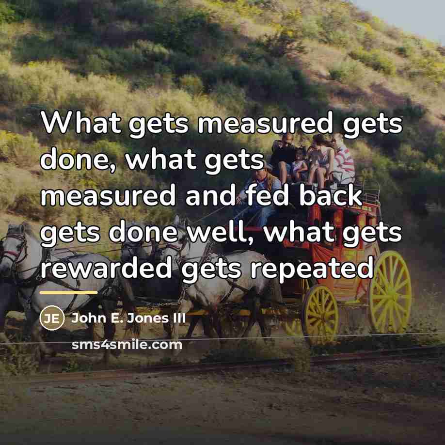 “What gets measured gets done, what gets measured and fed…” quote by John E. Jones III
