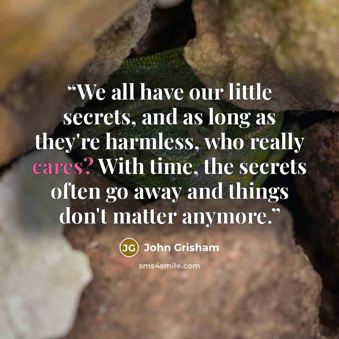 “We all have our little secrets, and as long as they're harmless, who really cares? With time, the secrets often go away and things don't matter anymore.” quote by John Grisham