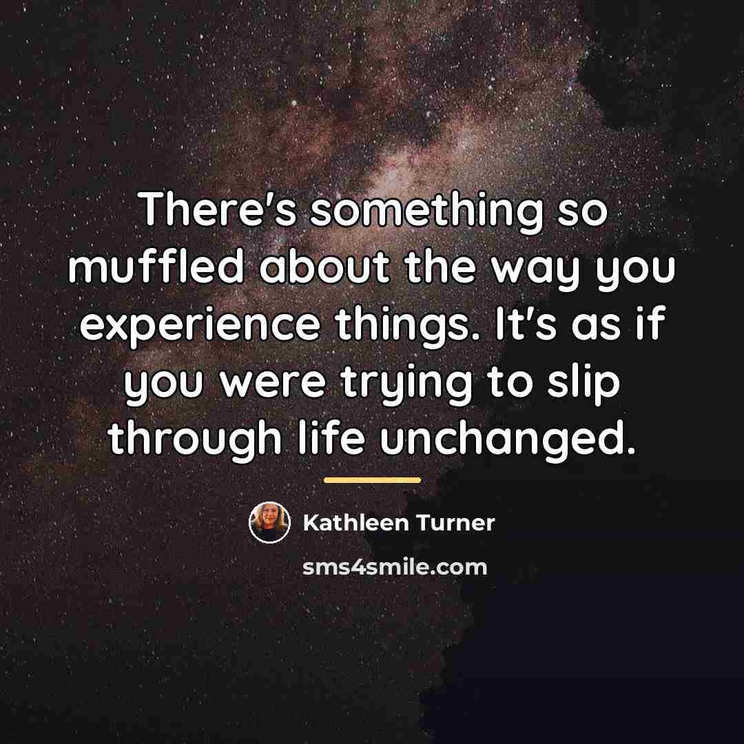 “There's something so muffled about the way you experience things.…” quote by Kathleen Turner