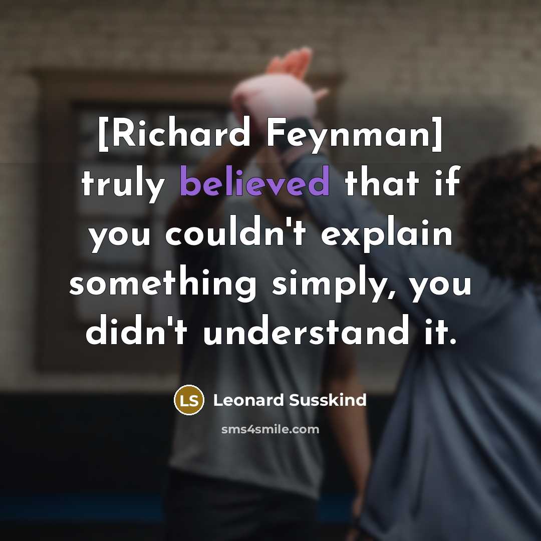 “[Richard Feynman] truly believed that if you couldn't explain something simply, you didn't understand it.” quote by Leonard Susskind