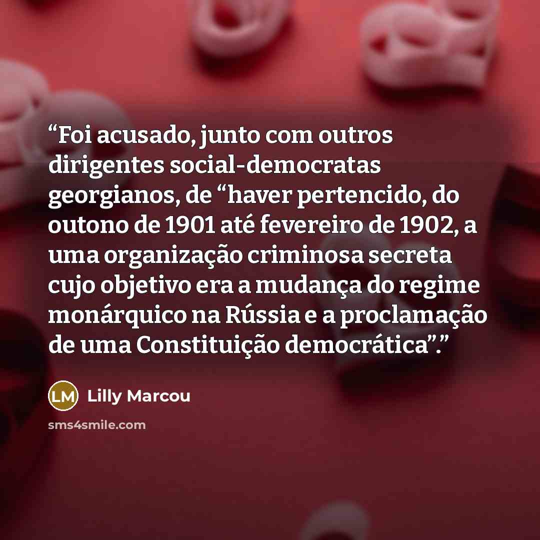 “Foi acusado, junto com outros dirigentes social-democratas georgianos, de “haver pertencido, do outono de 1901 até fevereiro de 1902, a uma organização criminosa secreta cujo objetivo era a mudança do regime monárquico na Rússia e a proclamação de uma Constituição democrática”.” quote by Lilly Marcou