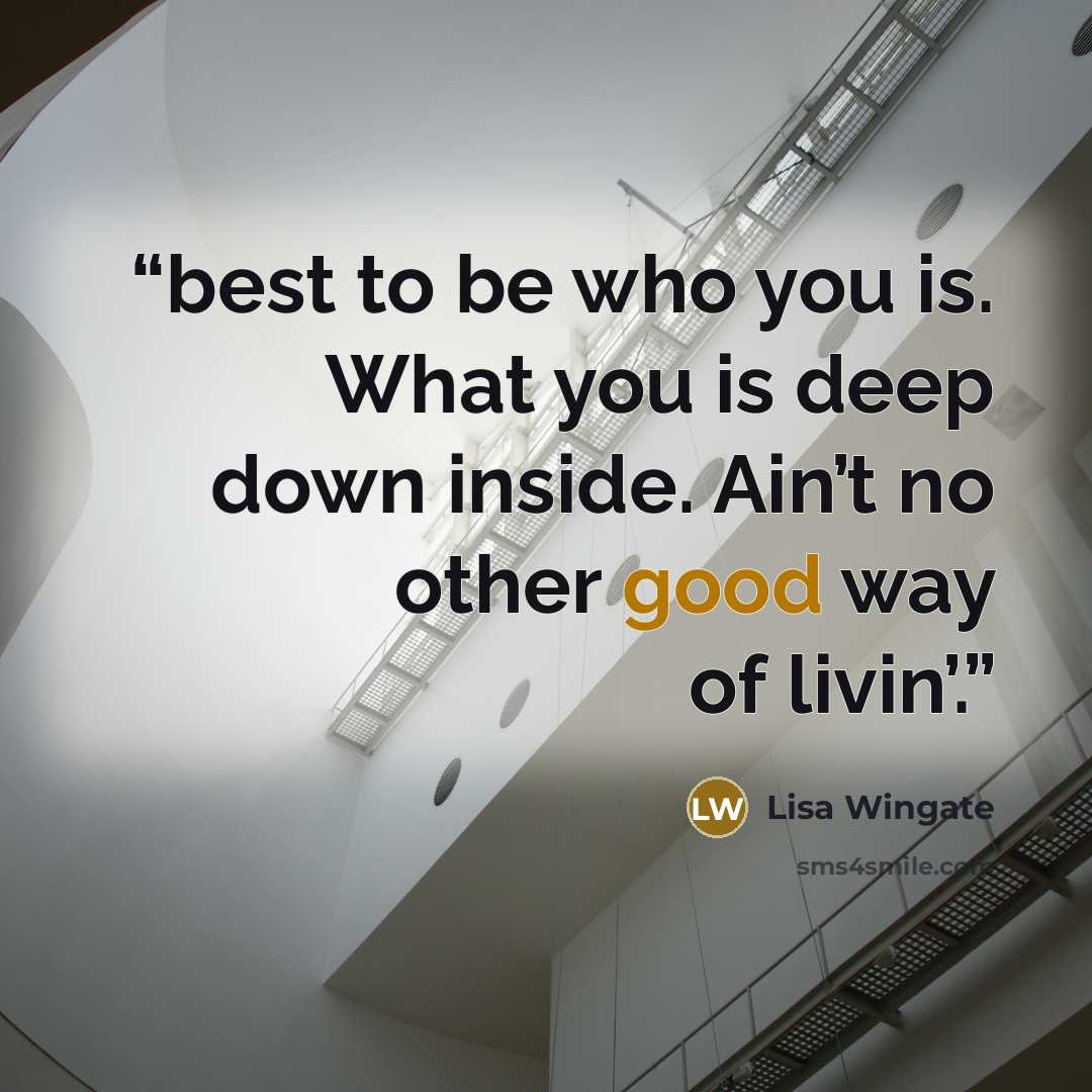 “best to be who you is. What you is deep down inside. Ain’t no other good way of livin’.” quote by Lisa Wingate