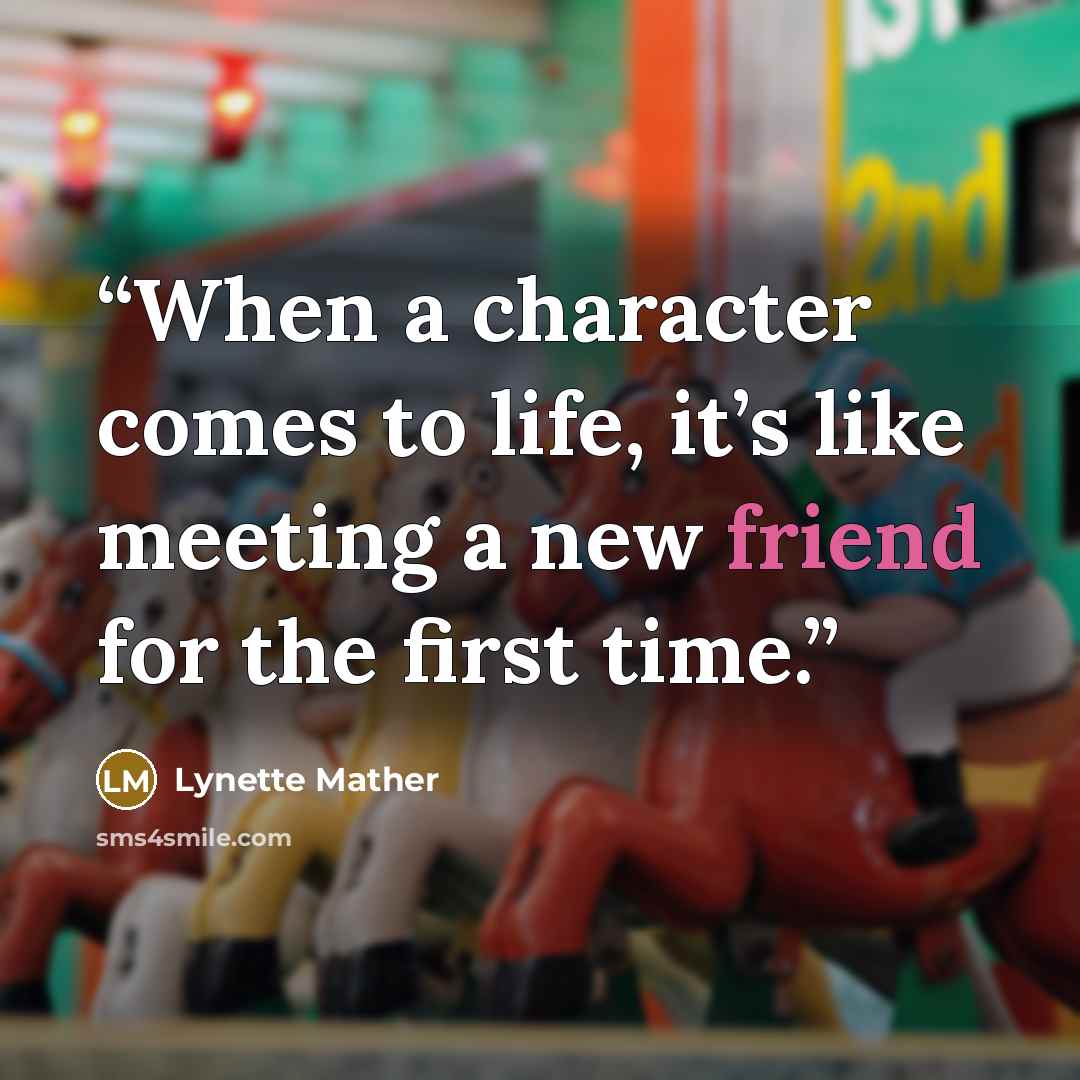 “When a character comes to life, it’s like meeting a new friend for the first time.” quote by Lynette Mather