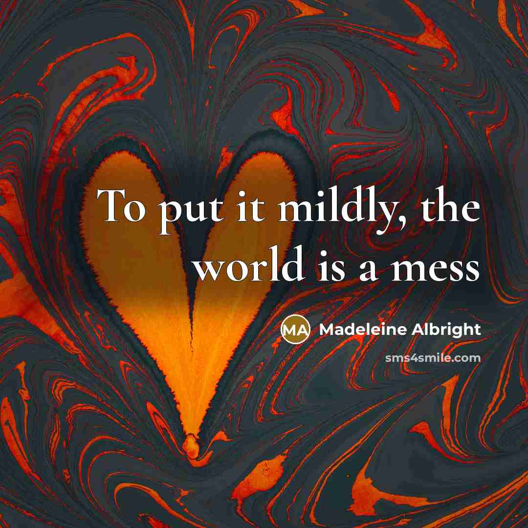 “To put it mildly, the world is a mess…” quote by Madeleine Albright