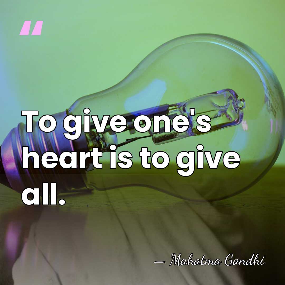 To give one's heart is to give all. - Mahatma Gandhi