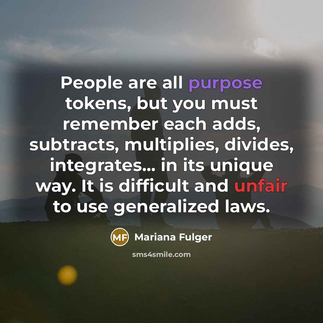 “People are all purpose tokens, but you must remember each adds, subtracts, multiplies, divides, integrates... in its unique way. It is difficult and unfair to use generalized laws.” quote by Mariana Fulger