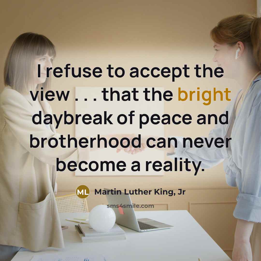 “I refuse to accept the view . . . that the bright daybreak of peace and brotherhood can never become a reality.” quote by Martin Luther King, Jr