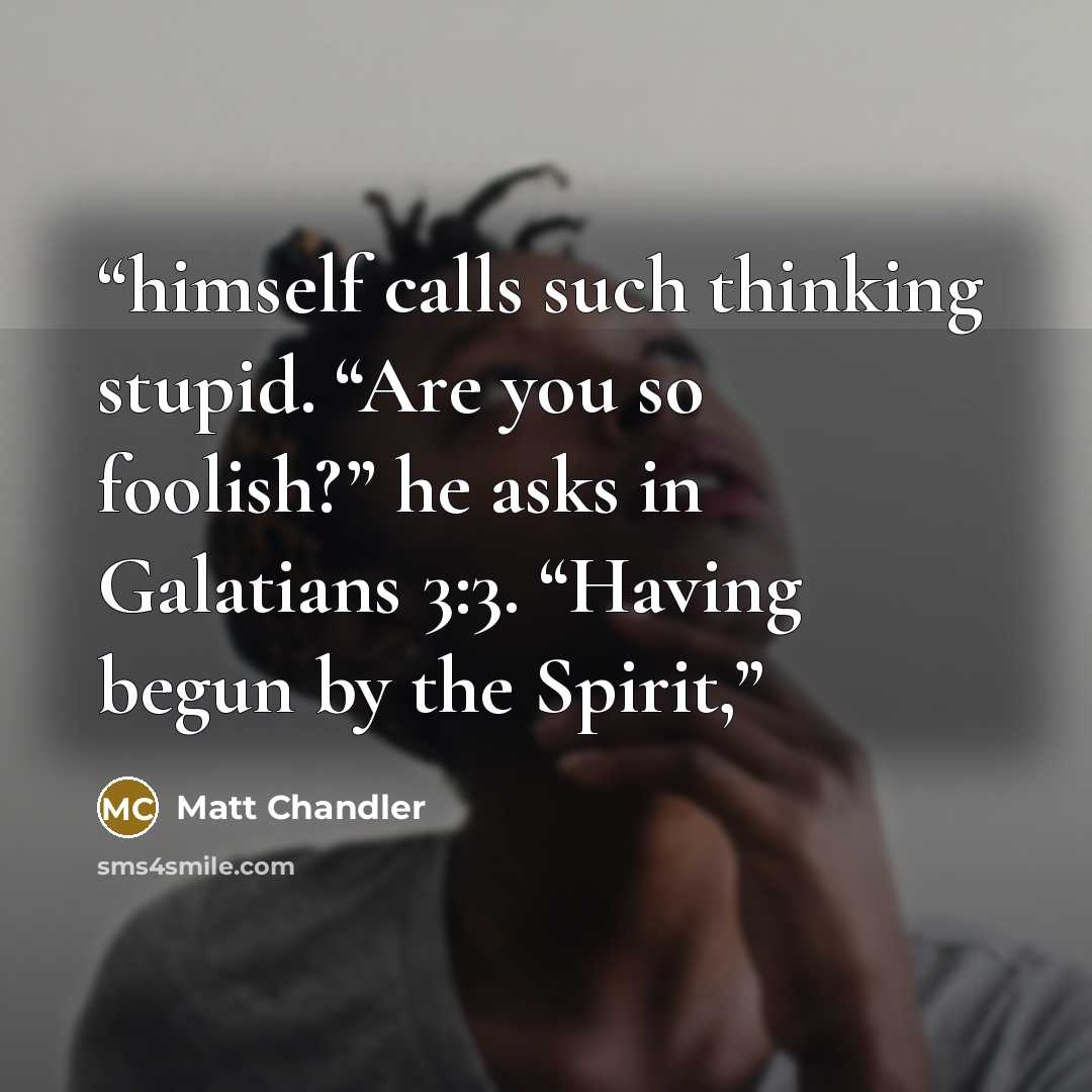 “himself calls such thinking stupid. “Are you so foolish?” he asks in Galatians 3:3. “Having begun by the Spirit,” quote by Matt Chandler