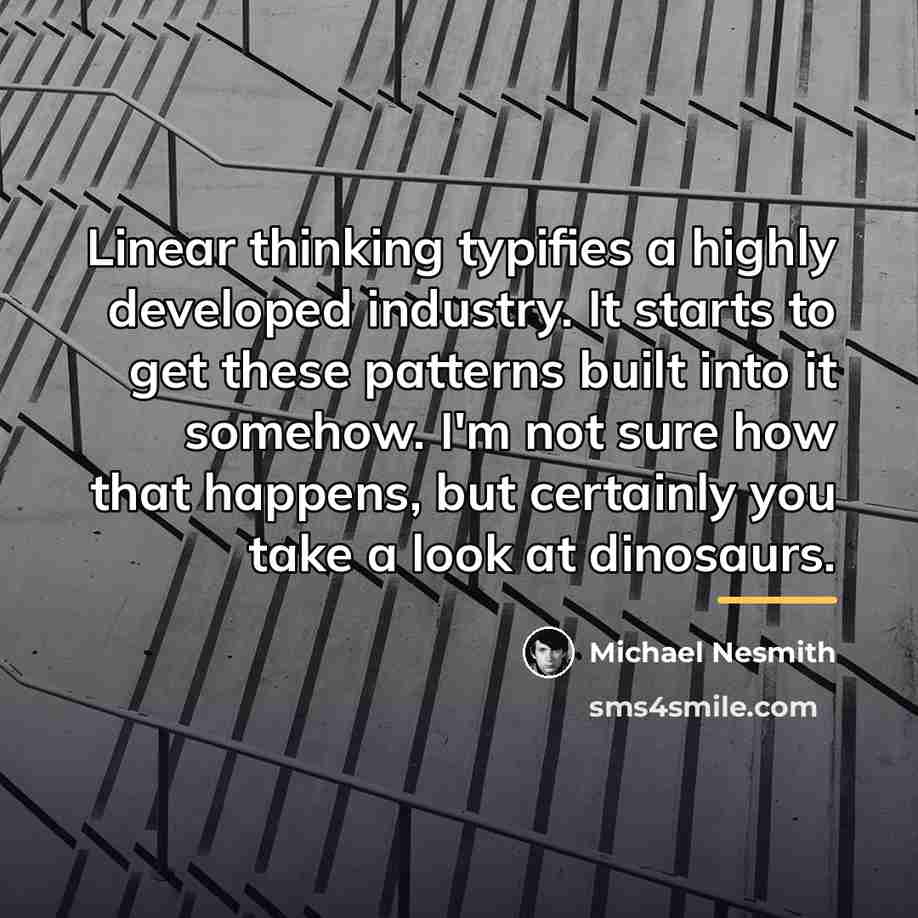 “Linear thinking typifies a highly developed industry. It starts to…” quote by Michael Nesmith