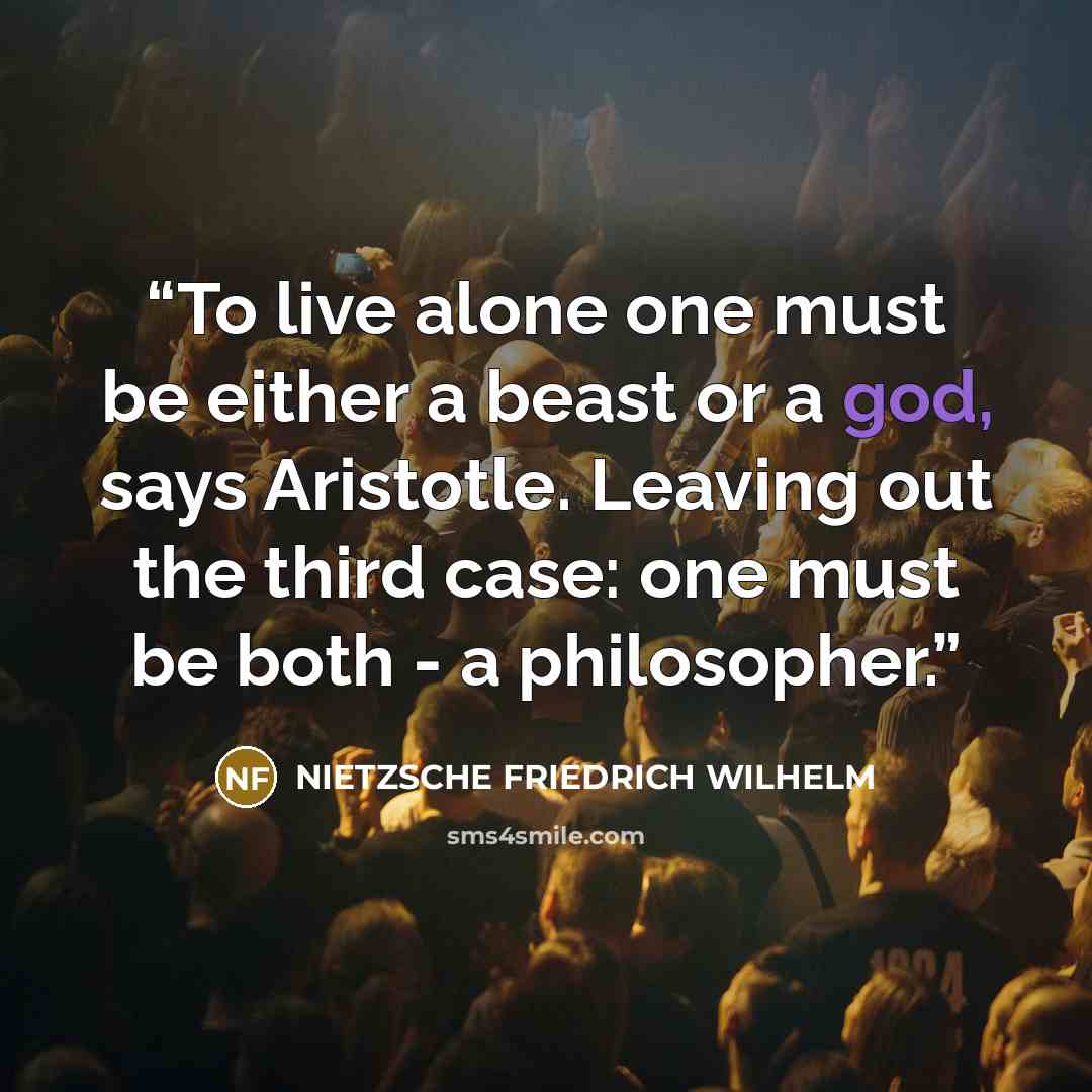 “To live alone one must be either a beast or a god, says Aristotle. Leaving out the third case: one must be both - a philosopher.” quote by Nietzsche Friedrich Wilhelm