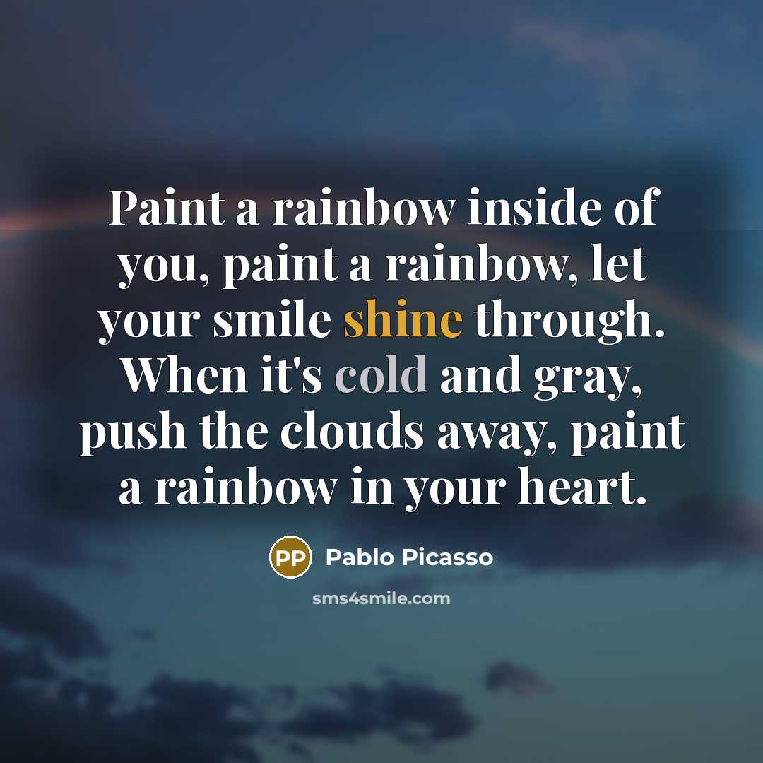 “Paint a rainbow inside of you, paint a rainbow, let your smile shine through. When it's cold and gray, push the clouds away, paint a rainbow in your heart.” quote by Pablo Picasso