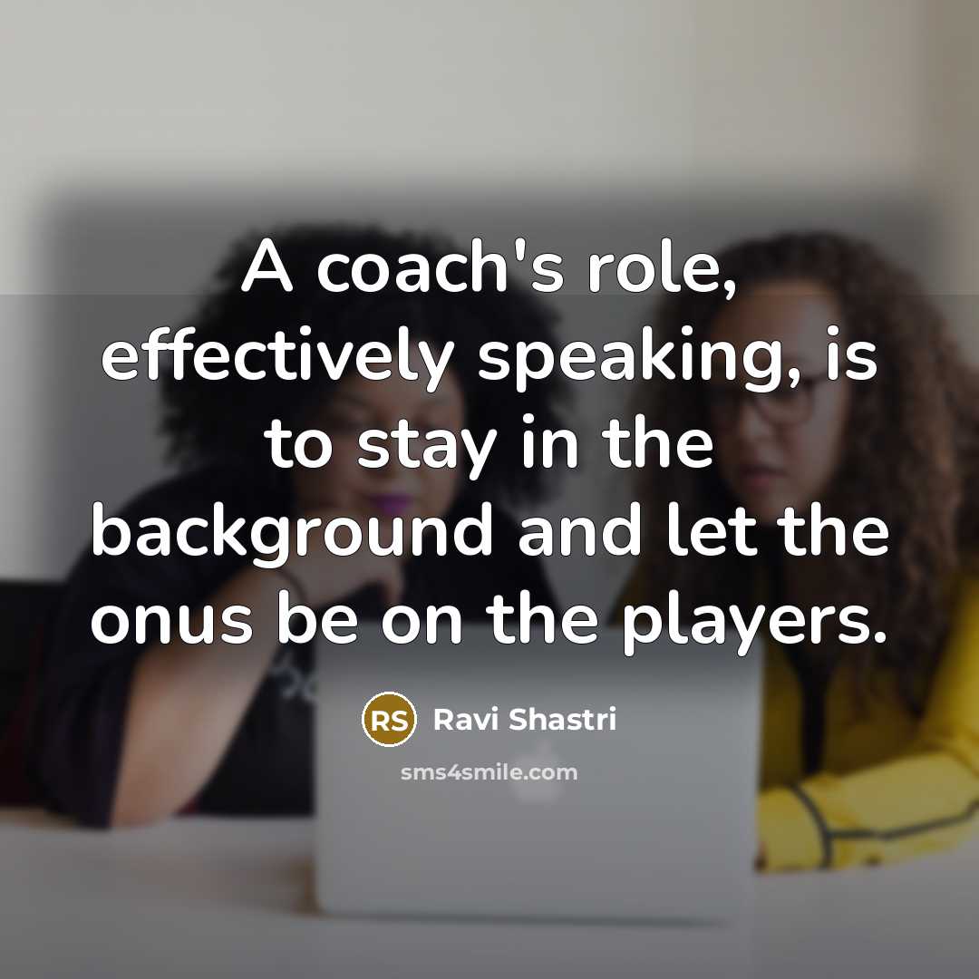 “A coach's role, effectively speaking, is to stay in the…” quote by Ravi Shastri