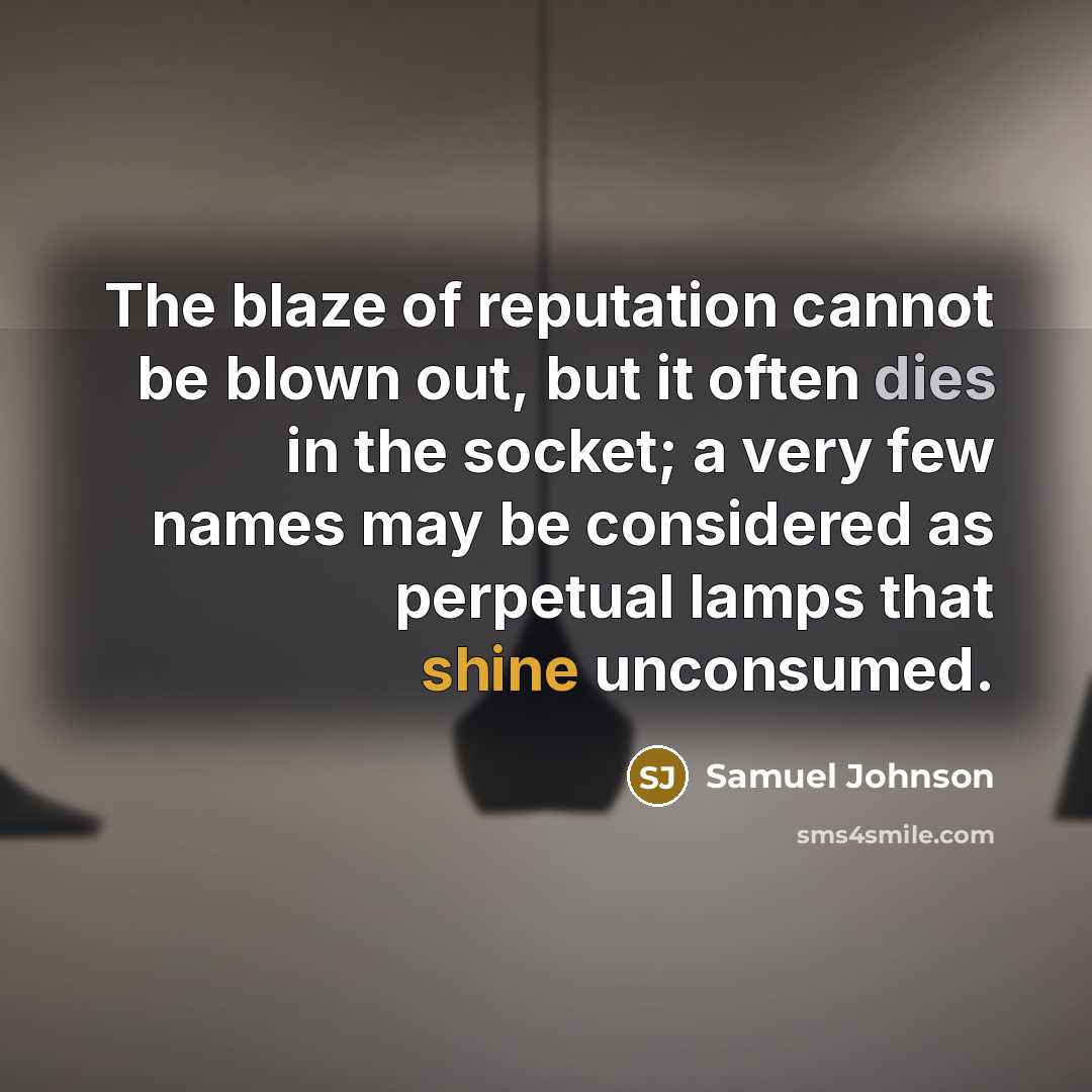 “The blaze of reputation cannot be blown out, but it often dies in the socket; a very few names may be considered as perpetual lamps that shine unconsumed.” quote by Samuel Johnson