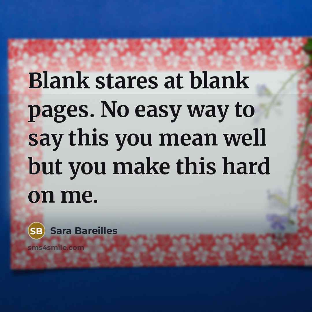“Blank stares at blank pages. No easy way to say this you mean well but you make this hard on me.” quote by Sara Bareilles