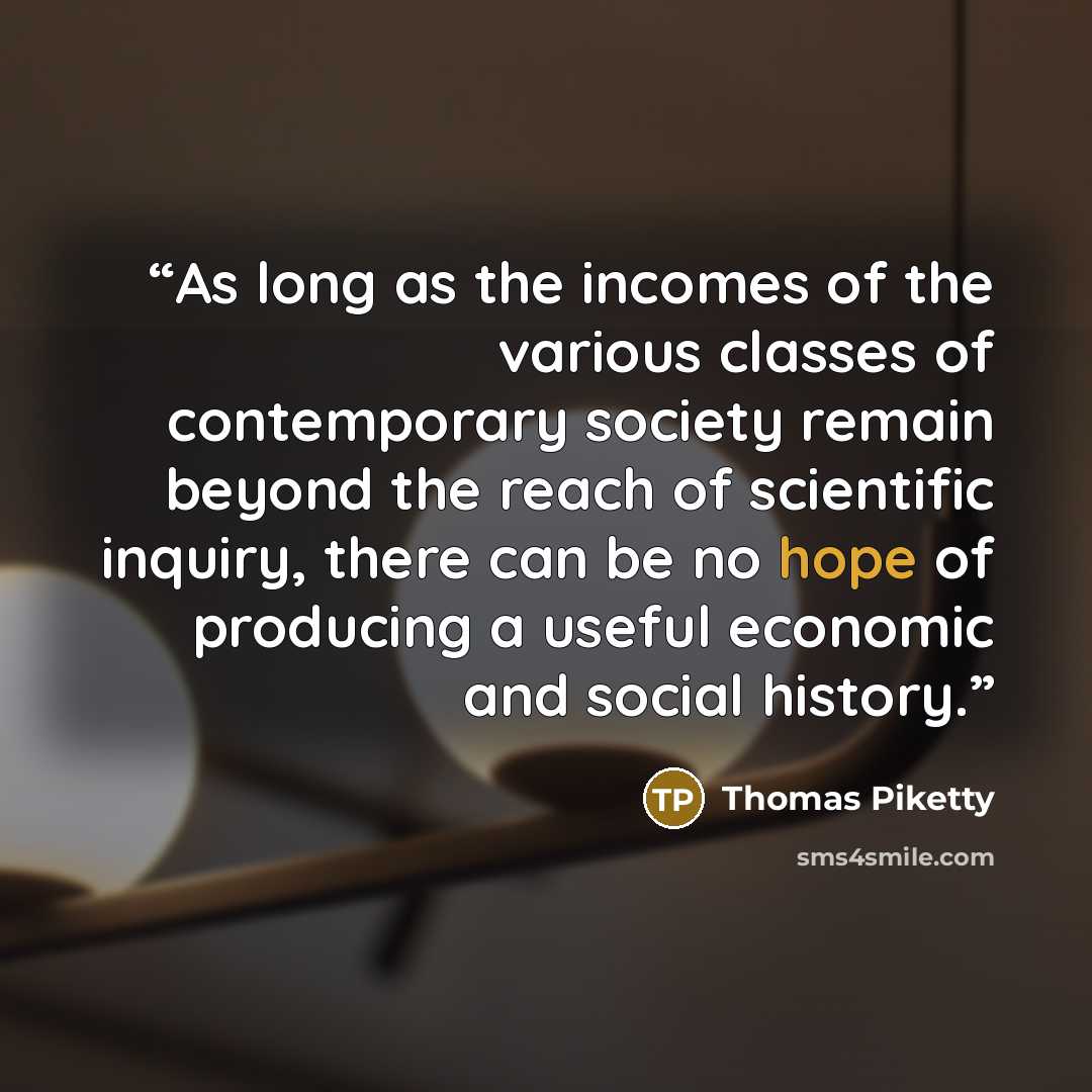“As long as the incomes of the various classes of contemporary society remain beyond the reach of scientific inquiry, there can be no hope of producing a useful economic and social history.” quote by Thomas Piketty