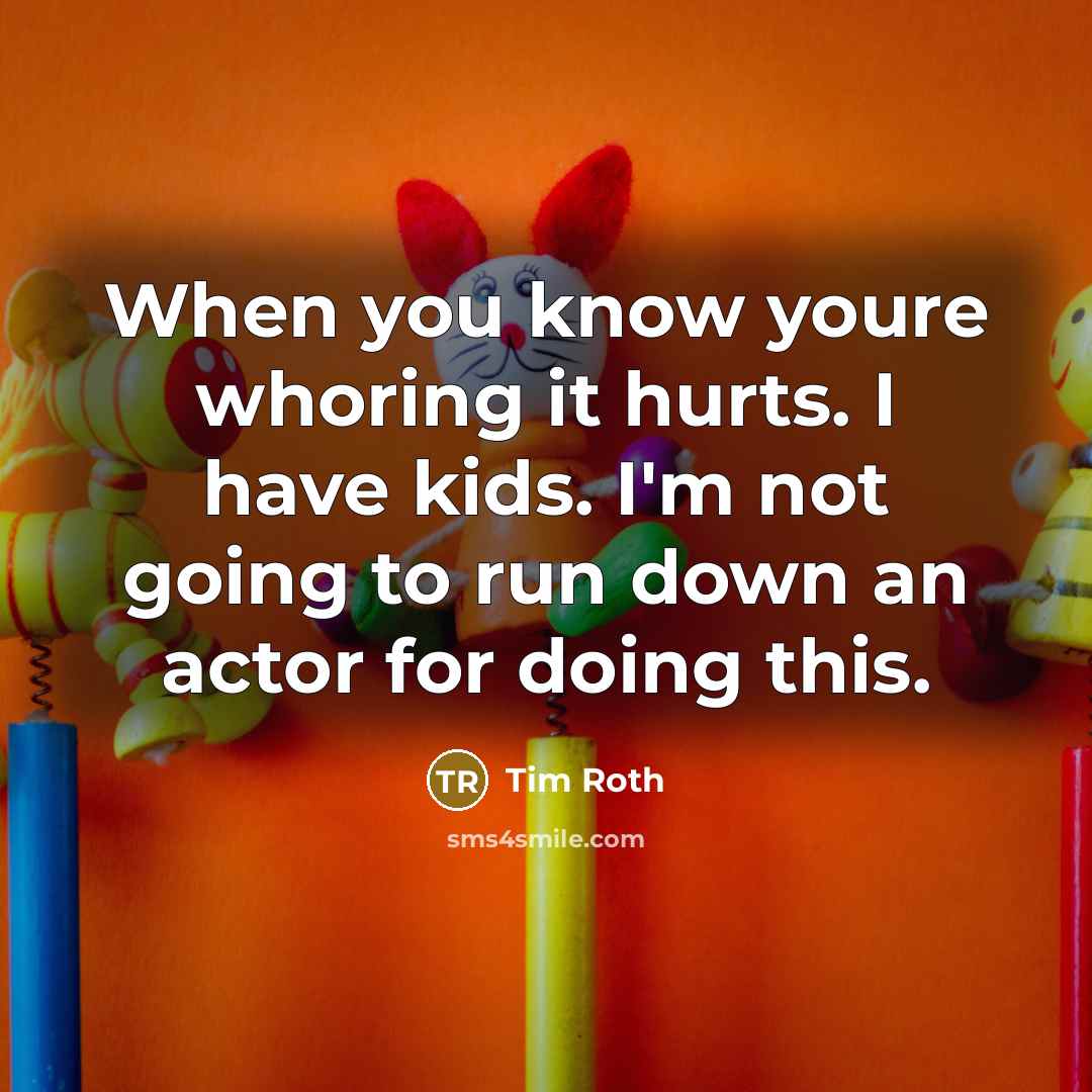 “When you know youre whoring it hurts. I have kids.…” quote by Tim Roth