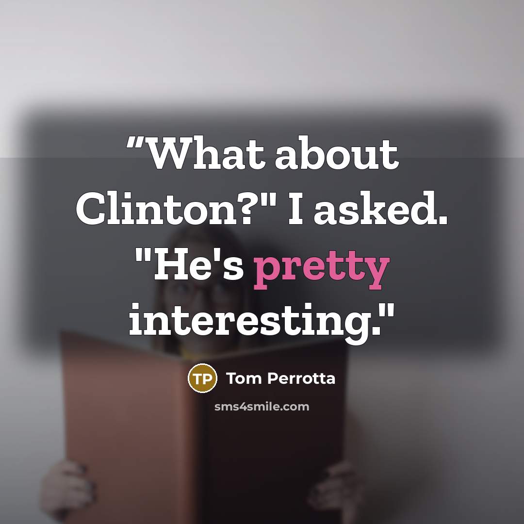““What about Clinton?" I asked. "He's pretty interesting."” quote by Tom Perrotta
