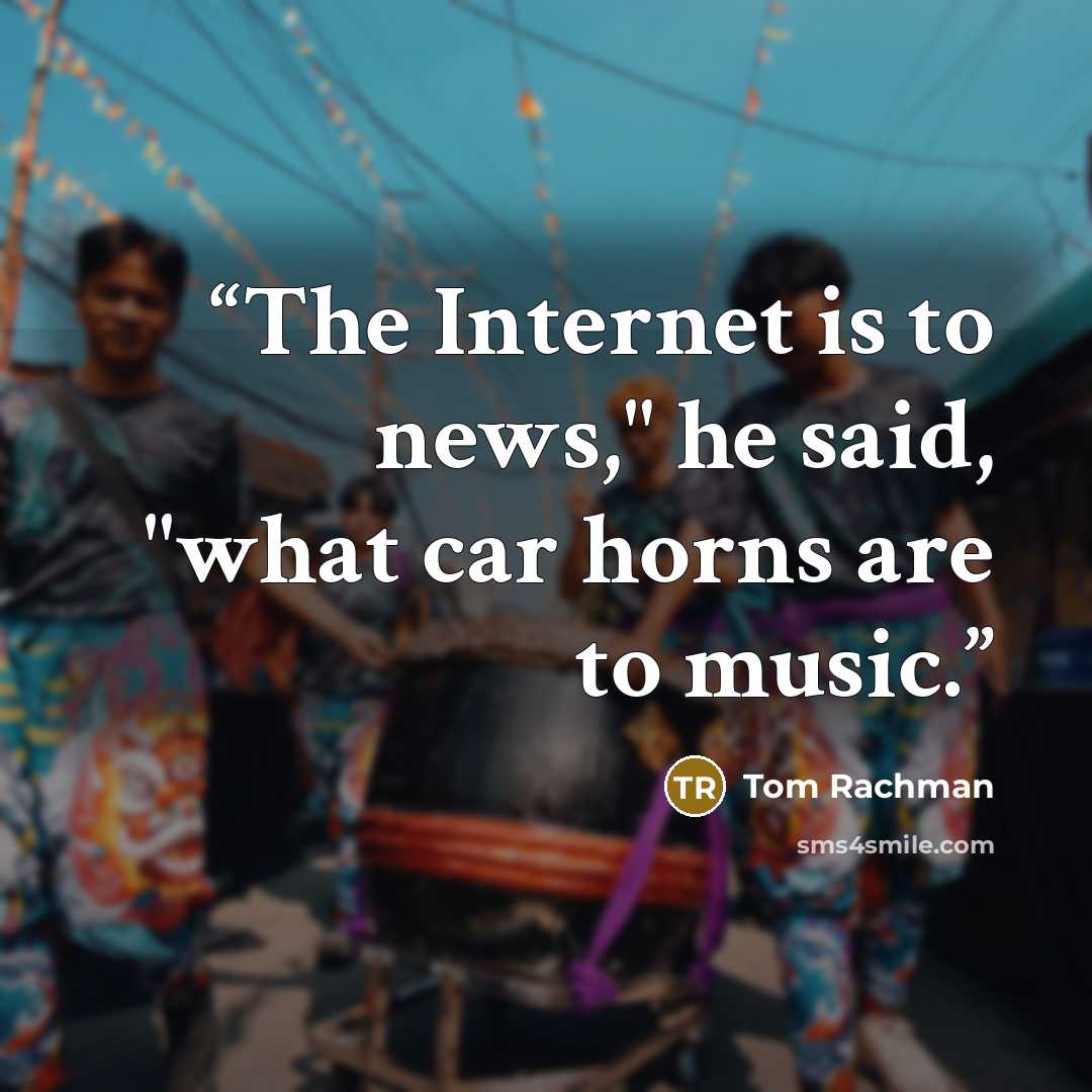 “The Internet is to news," he said, "what car horns are to music.” quote by Tom Rachman