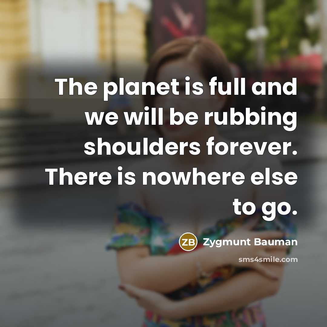 “The planet is full and we will be rubbing shoulders…” quote by Zygmunt Bauman