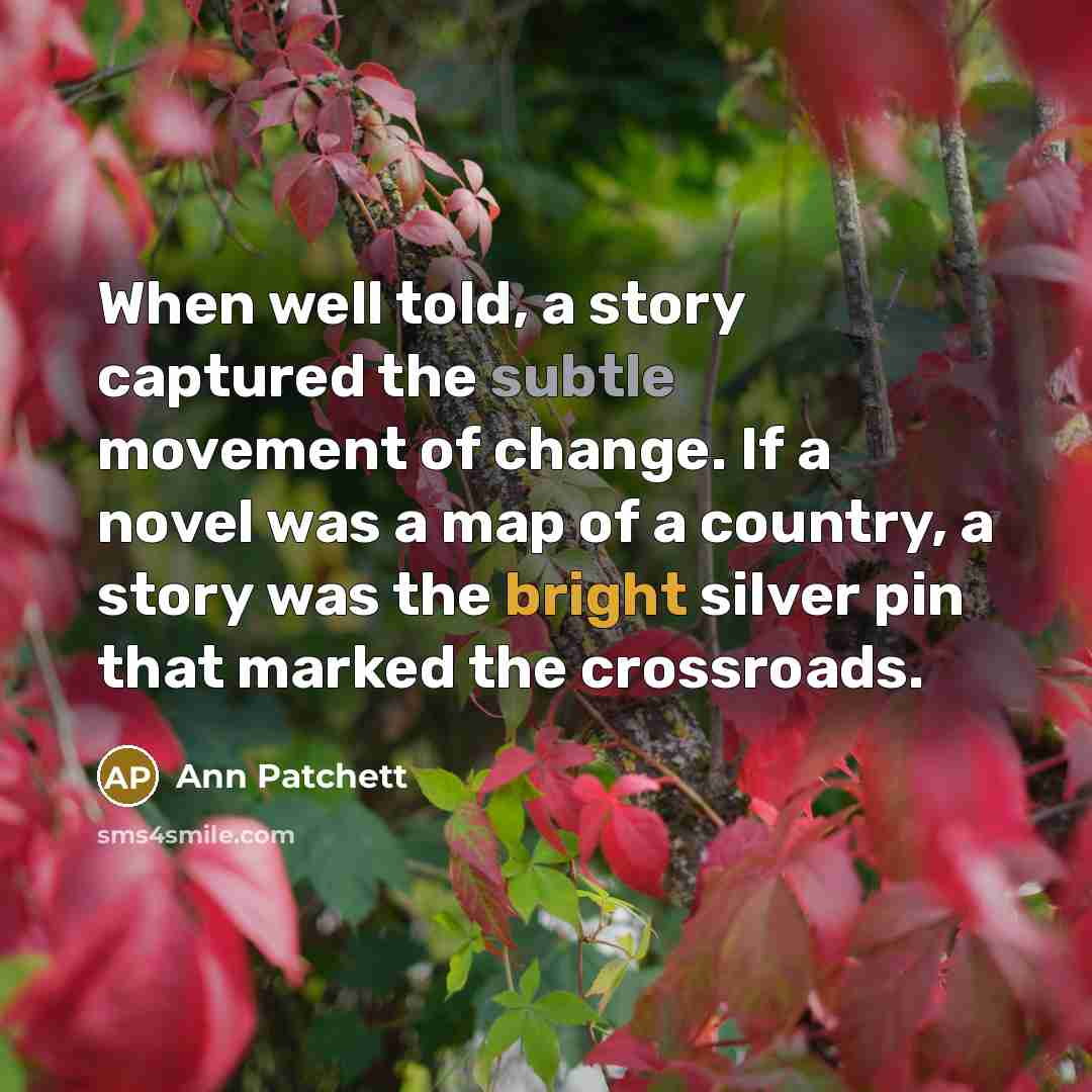 “When well told, a story captured the subtle movement of…” quote by Ann Patchett