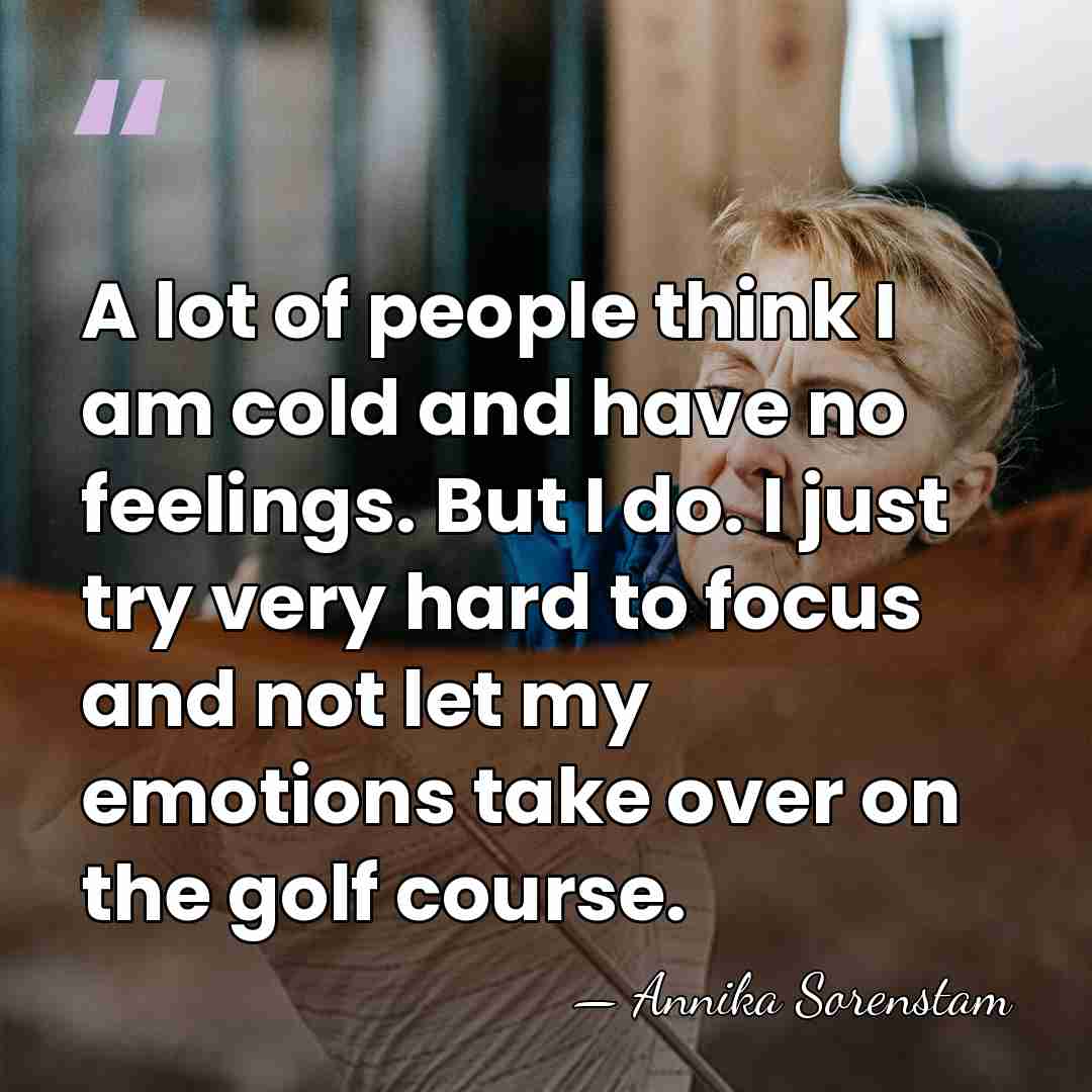A lot of people think I am cold and have no feelings.&hellip; - Annika Sorenstam