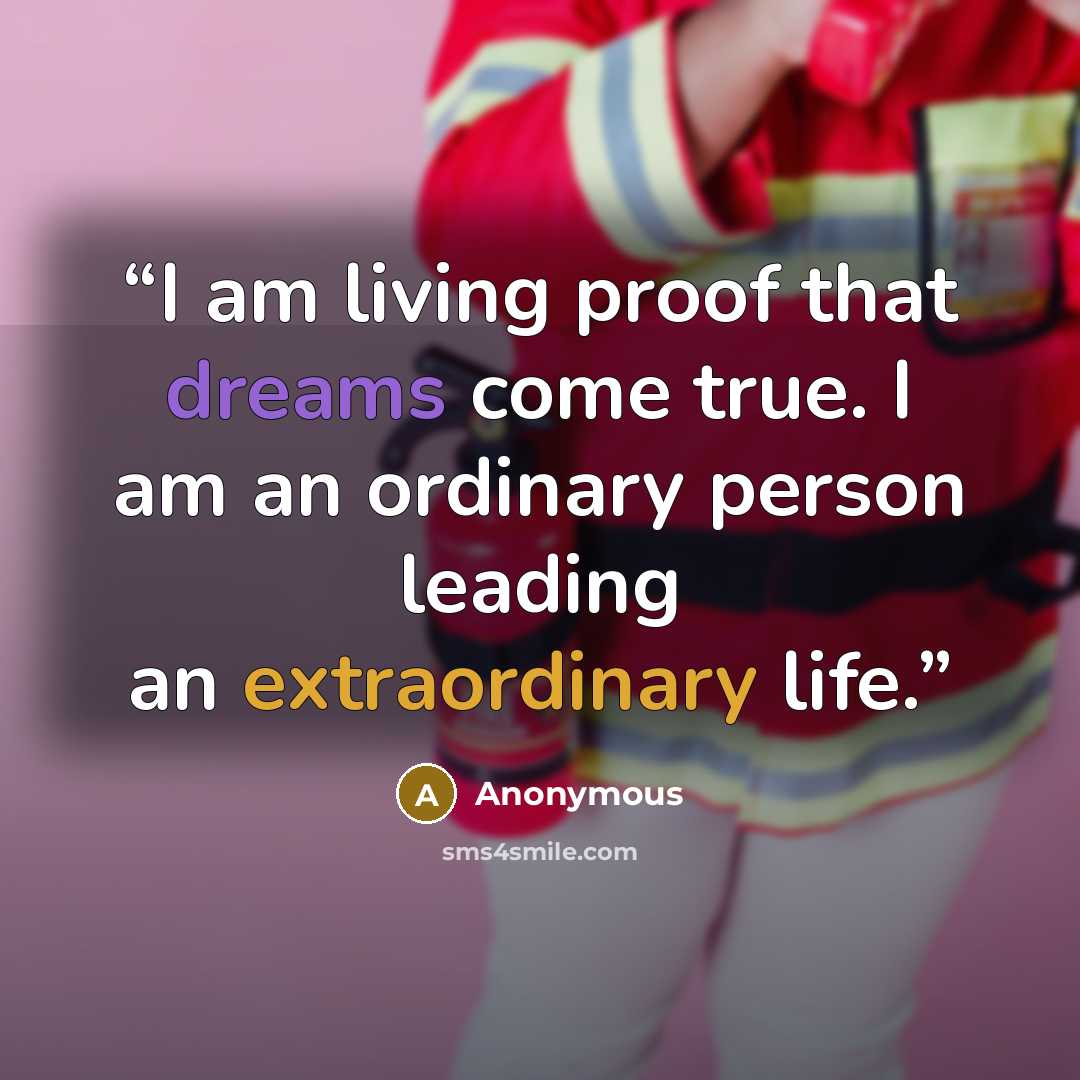 “I am living proof that dreams come true. I am an ordinary person leading an extraordinary life.” quote by Anonymous