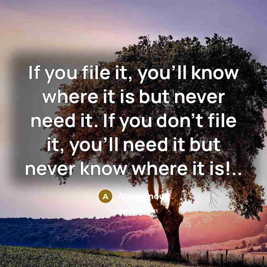 “If you file it, you'll know where it is but never need it. If you don't file it, you'll need it but never know where it is!..” quote by Anonymous
