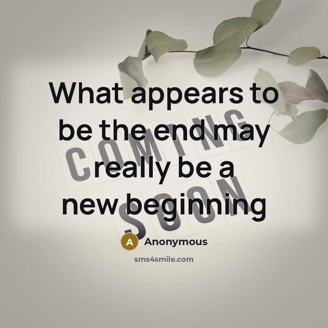 “What appears to be the end may really be a new beginning” quote by Anonymous