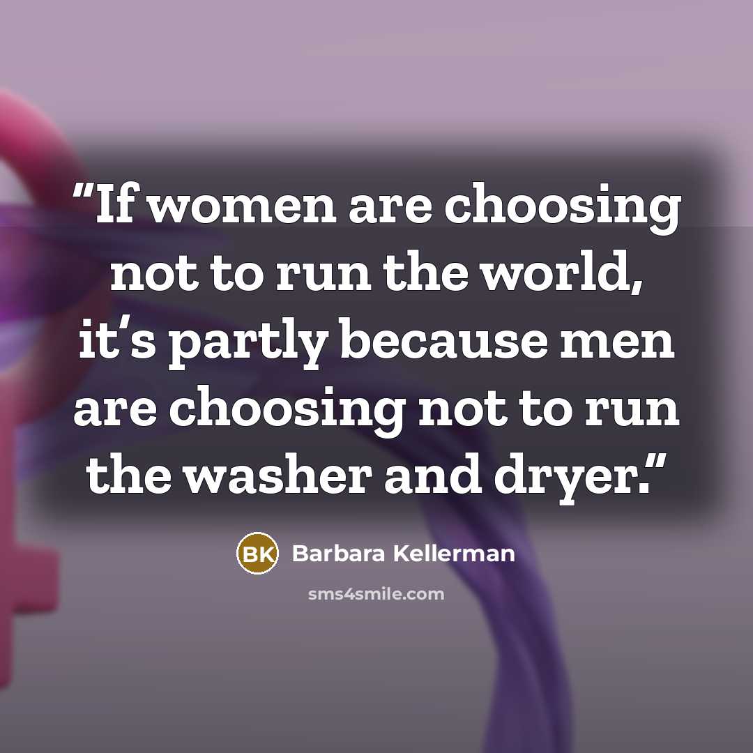 “If women are choosing not to run the world, it’s partly because men are choosing not to run the washer and dryer.” quote by Barbara Kellerman