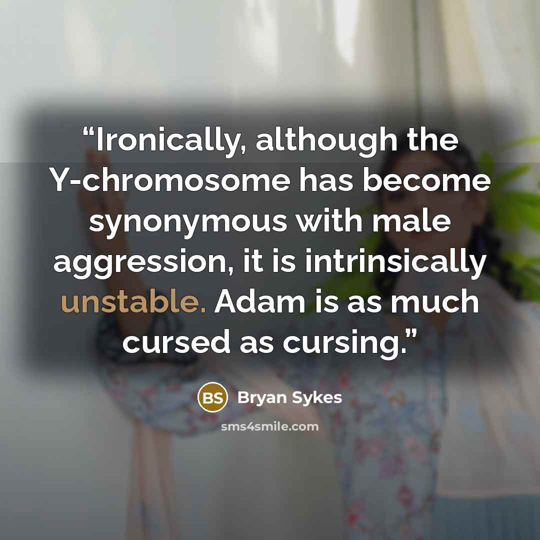 “Ironically, although the Y-chromosome has become synonymous with male aggression, it is intrinsically unstable. Adam is as much cursed as cursing.” quote by Bryan Sykes