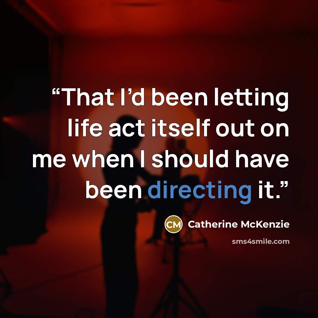 “That I’d been letting life act itself out on me when I should have been directing it.” quote by Catherine McKenzie