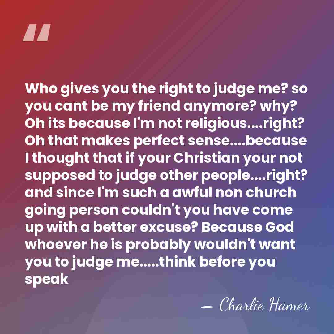 Who gives you the right to judge me? so you cant be&hellip; - Charlie Hamer