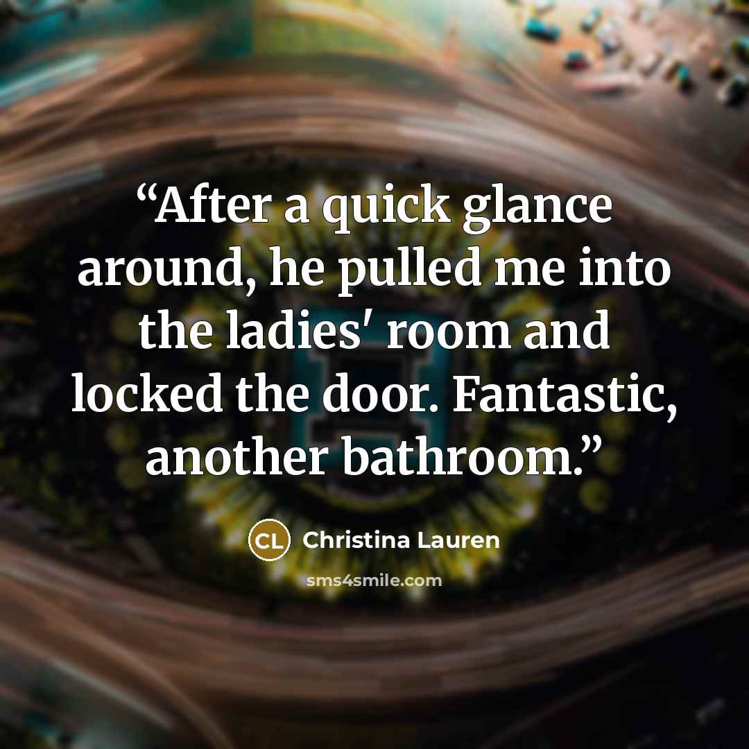 “After a quick glance around, he pulled me into the ladies' room and locked the door. Fantastic, another bathroom.” quote by Christina Lauren
