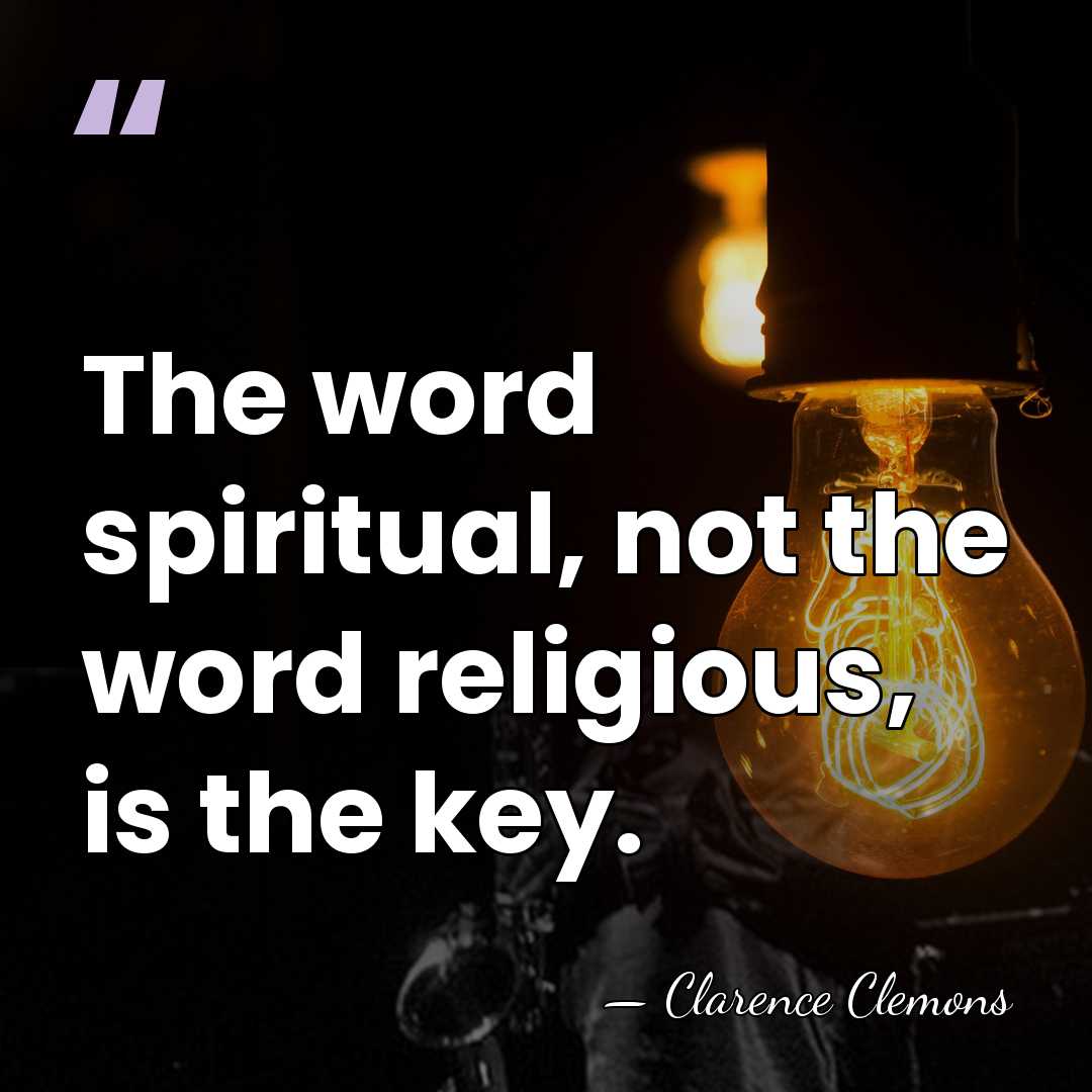 The word spiritual, not the word religious, is the key. - Clarence Clemons