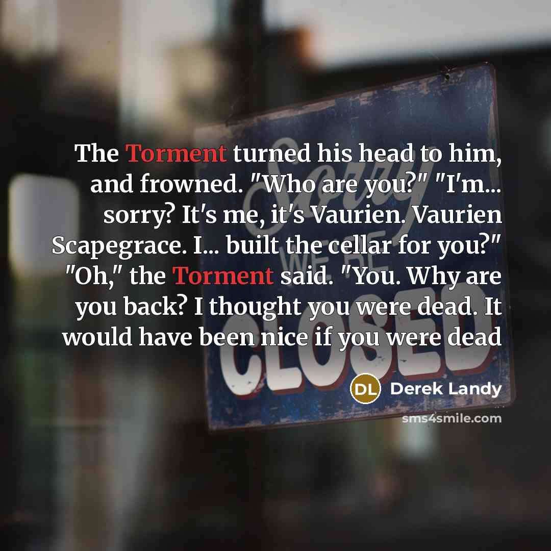 “The Torment turned his head to him, and frowned. "Who…” quote by Derek Landy