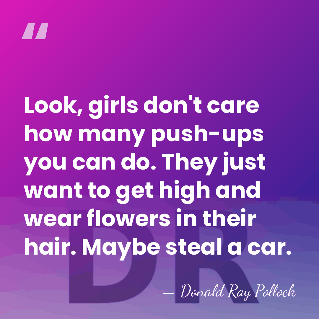 Look, girls don't care how many push-ups you can do. They just&hellip; - Donald Ray Pollock