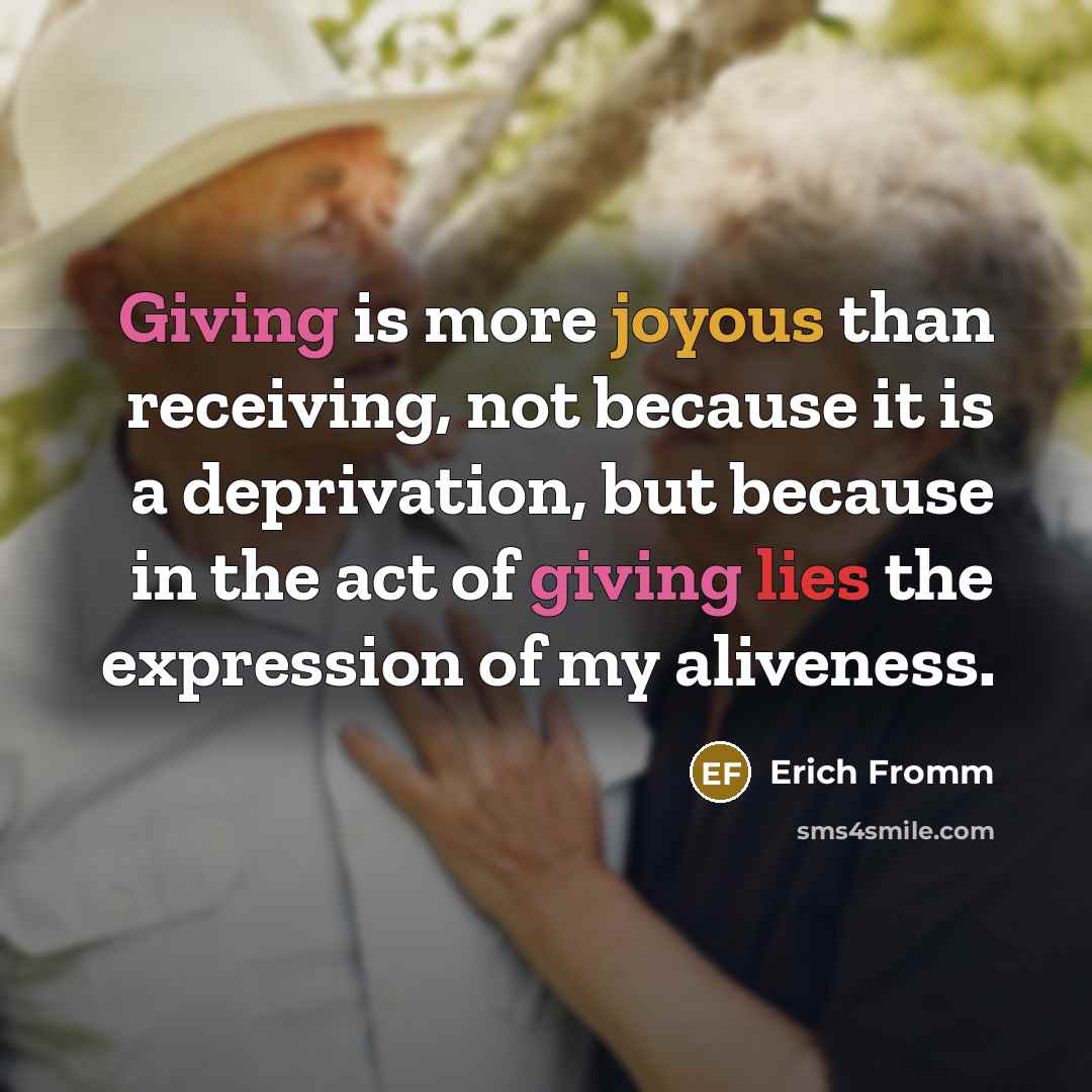 “Giving is more joyous than receiving, not because it is a deprivation, but because in the act of giving lies the expression of my aliveness.” quote by Erich Fromm