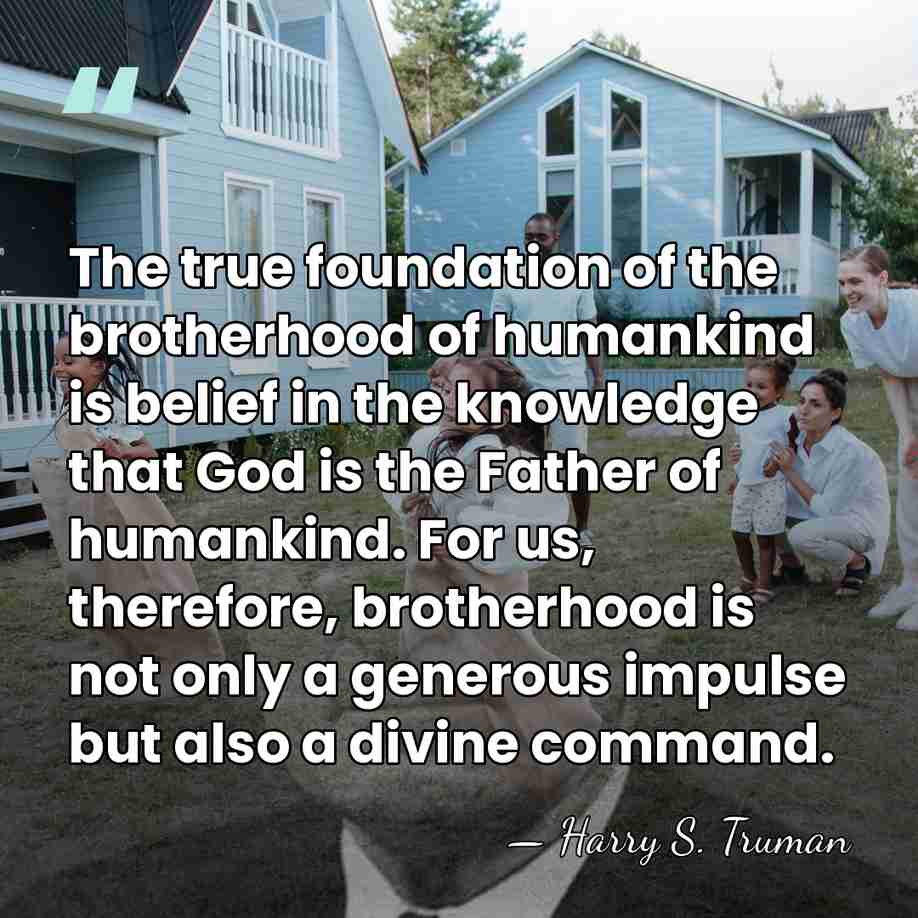The true foundation of the brotherhood of humankind is belief in the&hellip; - Harry S. Truman