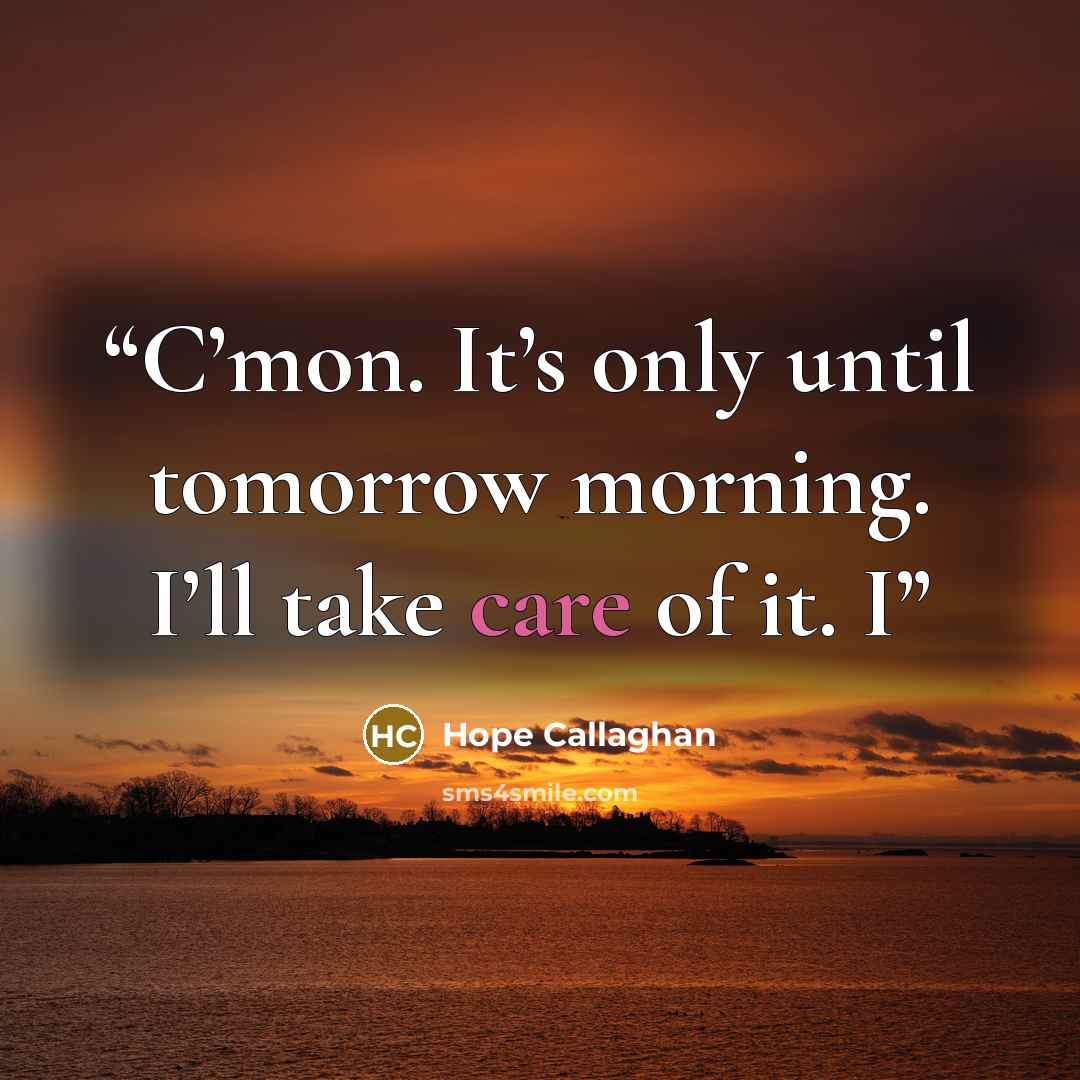 “C’mon. It’s only until tomorrow morning. I’ll take care of it. I” quote by Hope Callaghan