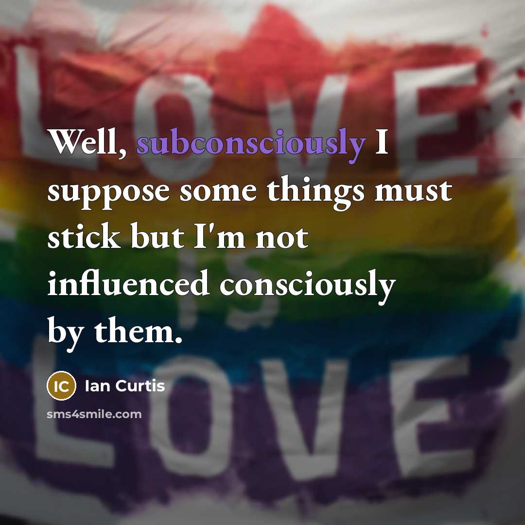 “Well, subconsciously I suppose some things must stick but I'm not influenced consciously by them.” quote by Ian Curtis