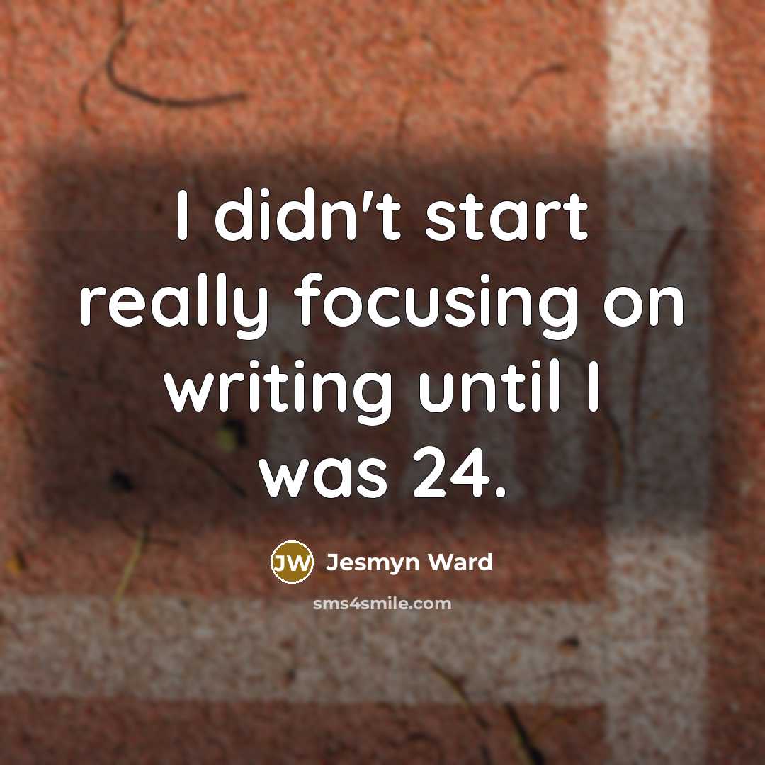 “I didn't start really focusing on writing until I was…” quote by Jesmyn Ward